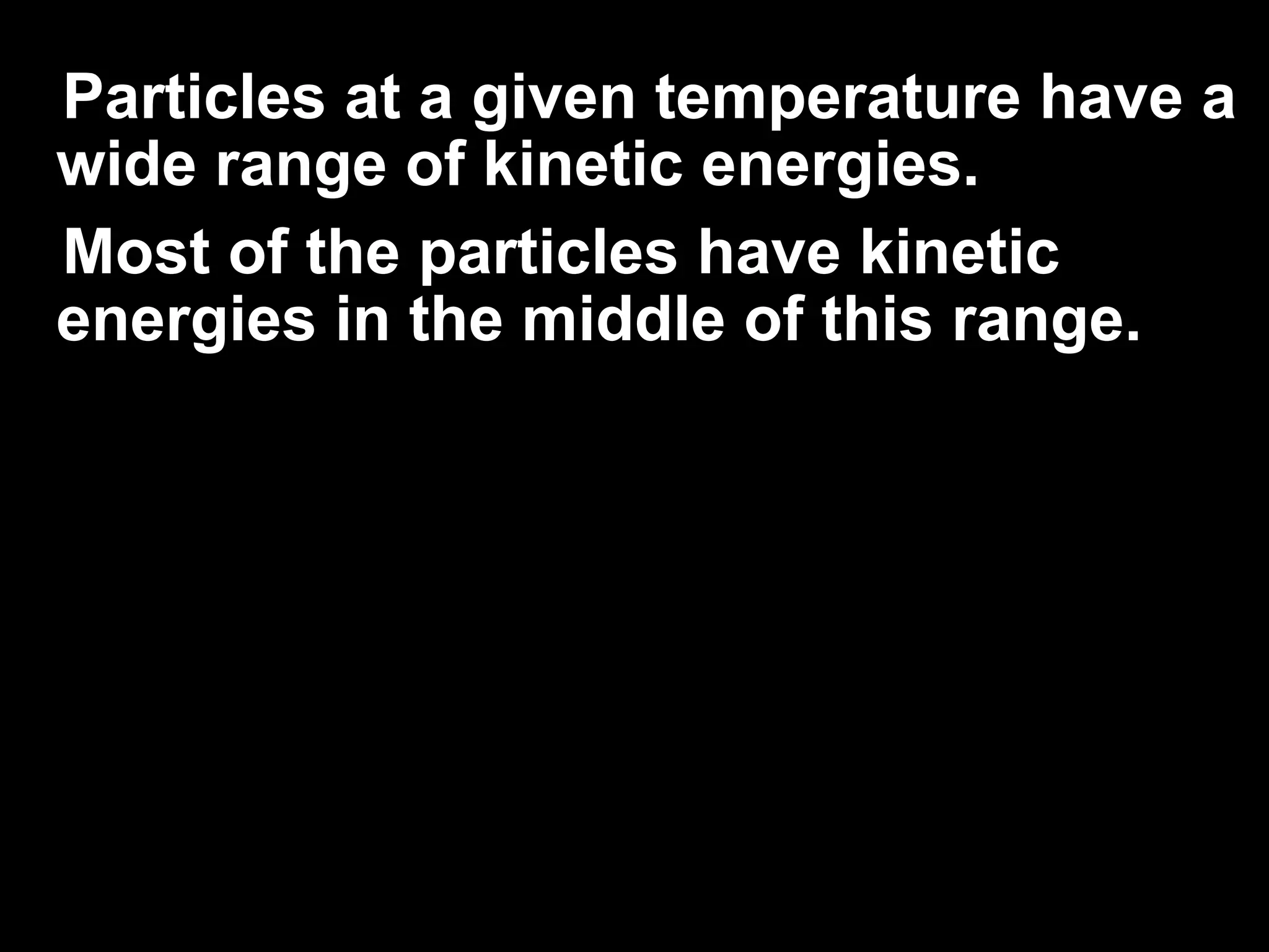 Particles at a given temperature have a
wide range of kinetic energies.
Most of the particles have kinetic
energies in the middle of this range.
 