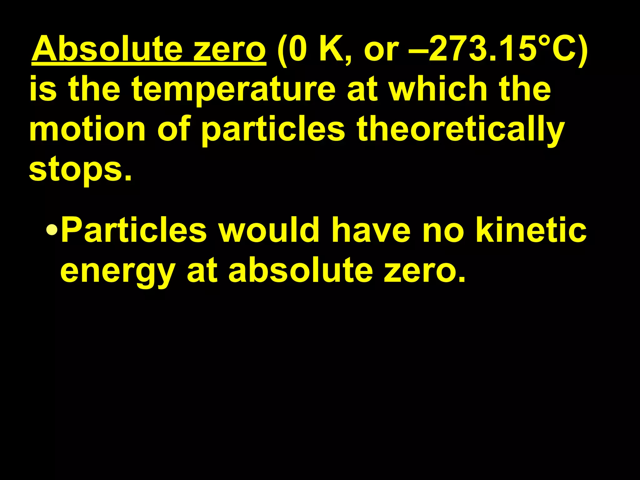 13.1
Absolute zero (0 K, or –273.15°C)
is the temperature at which the
motion of particles theoretically
stops.
•Particles would have no kinetic
 energy at absolute zero.
 