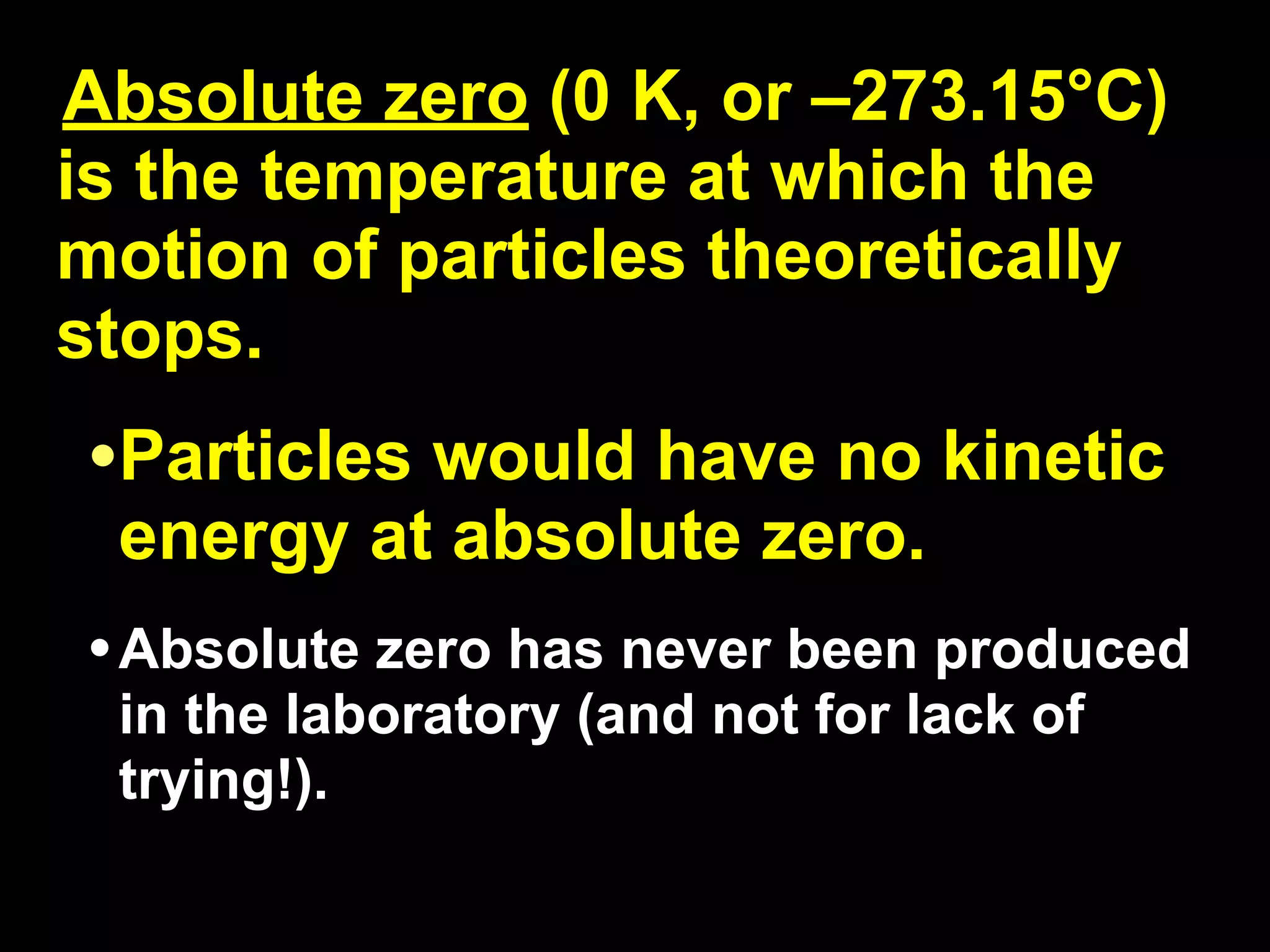13.1
Absolute zero (0 K, or –273.15°C)
is the temperature at which the
motion of particles theoretically
stops.
•Particles would have no kinetic
 energy at absolute zero.
• Absolute zero has never been produced
 in the laboratory (and not for lack of
 trying!).
 