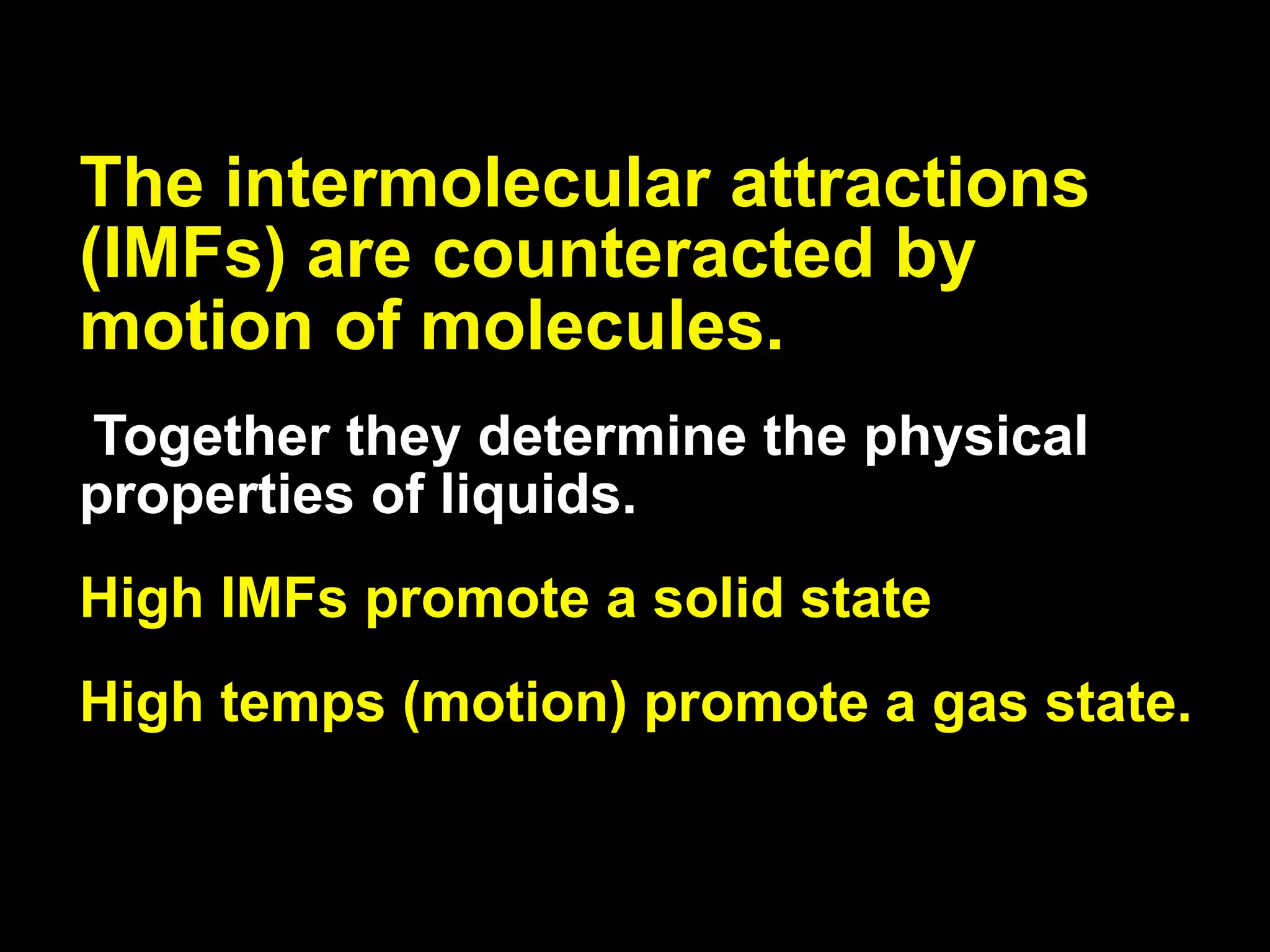 13.2


The intermolecular attractions
(IMFs) are counteracted by
motion of molecules.
Together they determine the physical
properties of liquids.
High IMFs promote a solid state
High temps (motion) promote a gas state.
 