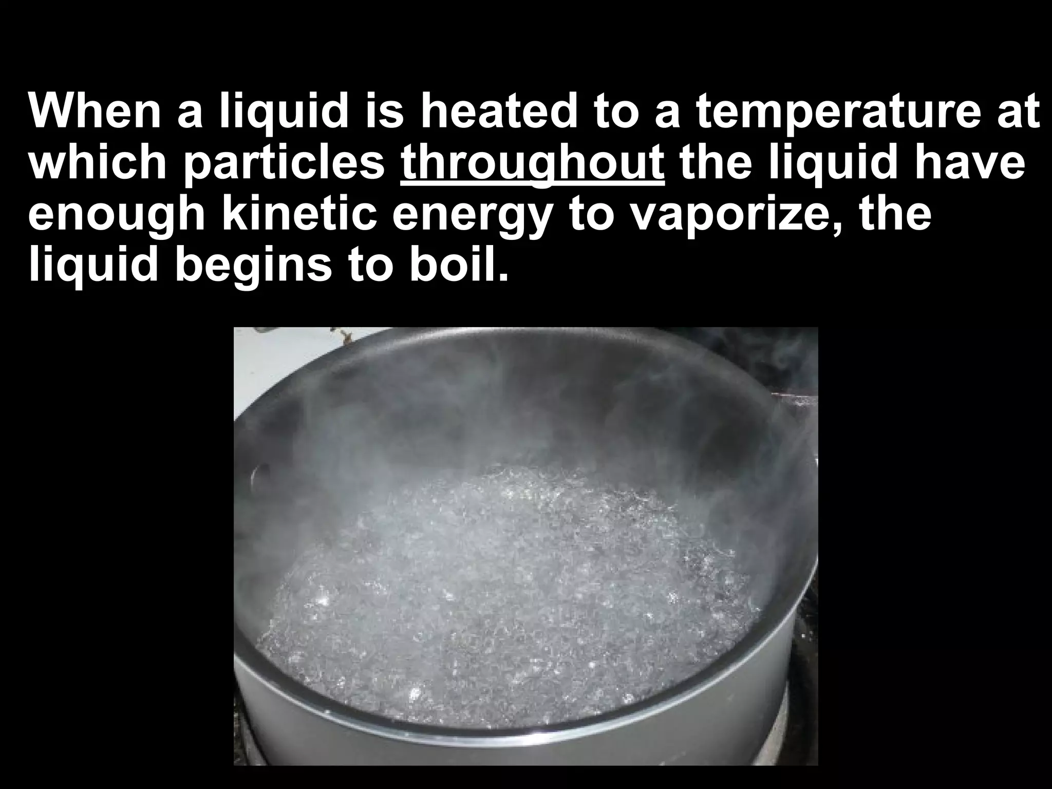 When a liquid is heated to a temperature at
which particles throughout the liquid have
enough kinetic energy to vaporize, the
liquid begins to boil.
 