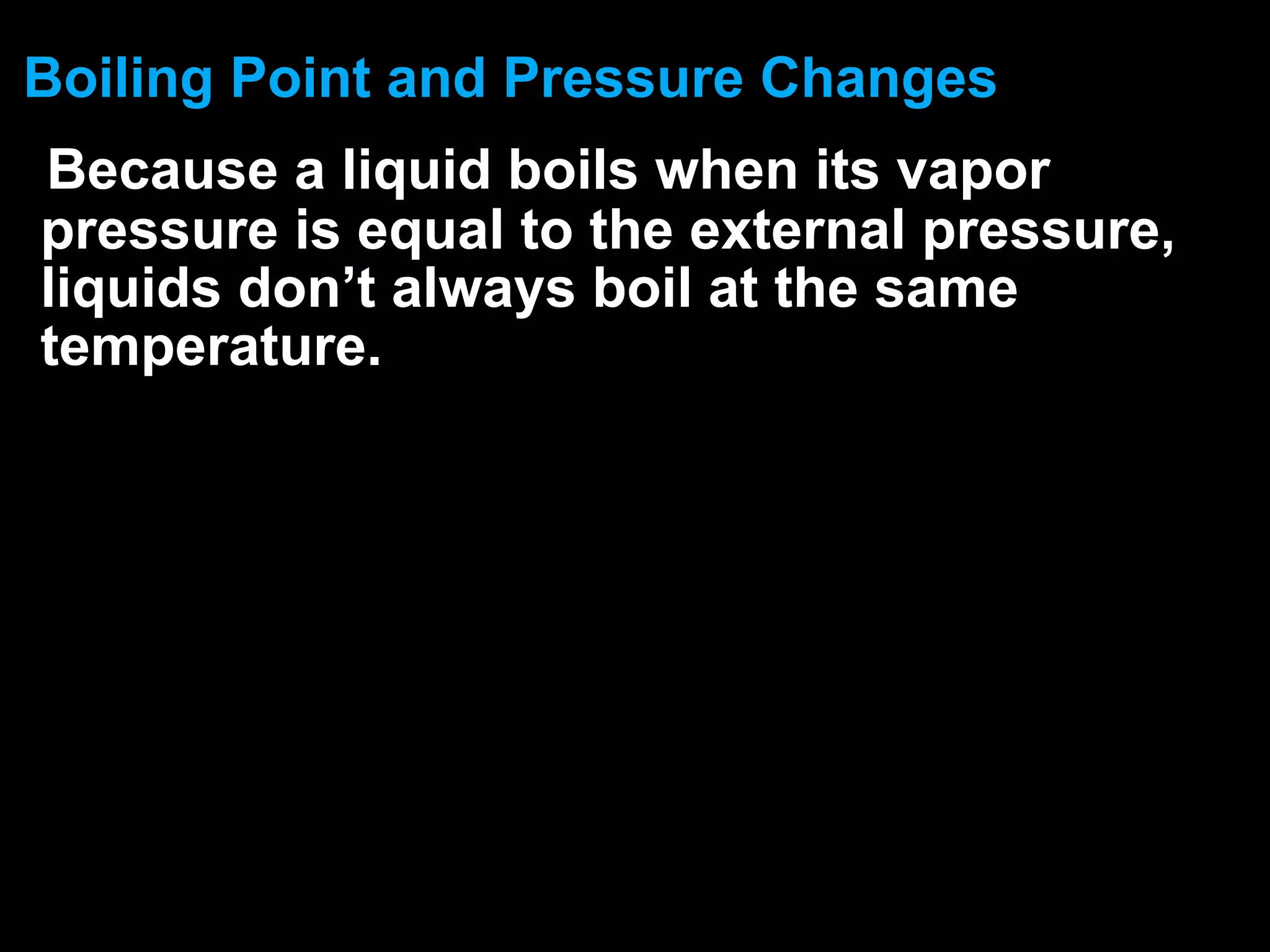 Boiling Point and Pressure Changes
Because a liquid boils when its vapor
pressure is equal to the external pressure,
liquids don’t always boil at the same
temperature.
 