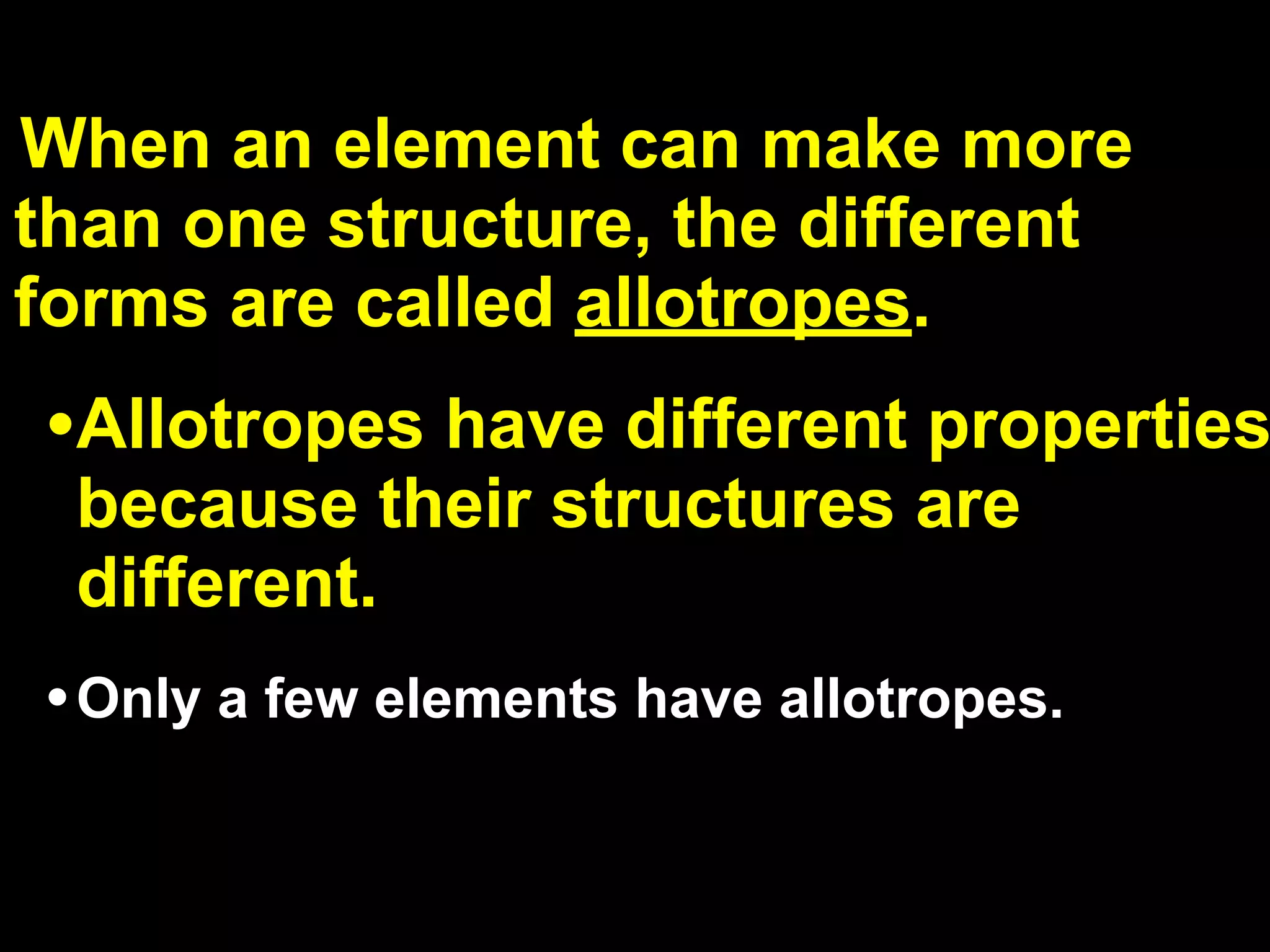 13.3

When an element can make more
than one structure, the different
forms are called allotropes.
•Allotropes have different properties
 because their structures are
 different.
• Only a few elements have allotropes.
 
