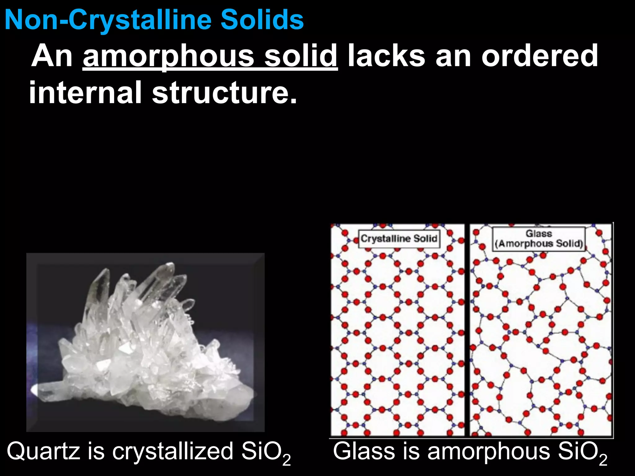 Non-Crystalline Solids
  An amorphous solid lacks an ordered
  internal structure.




Quartz is crystallized SiO2   Glass is amorphous SiO2
 