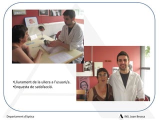 •Lliurament de la ullera a l’usuari/a.
•Enquesta de satisfacció.

Departament d’òptica

INS. Joan Brossa

 