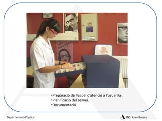 •Preparació de l’espai d’atenció a l’usuari/a.
•Planificació del servei.
•Documentació
Departament d’òptica

INS. Joan Brossa

 