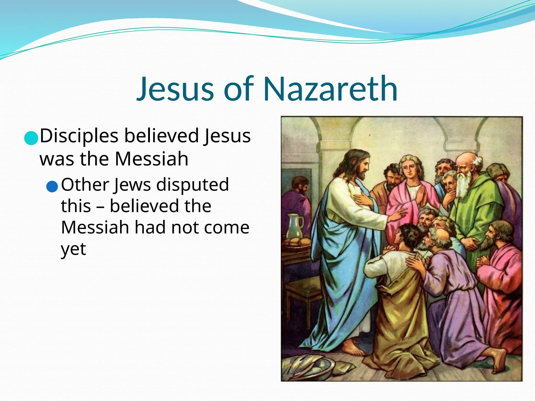 Jesus of Nazareth
●Disciples believed Jesus
was the Messiah
●Other Jews disputed
this – believed the
Messiah had not come
yet
 