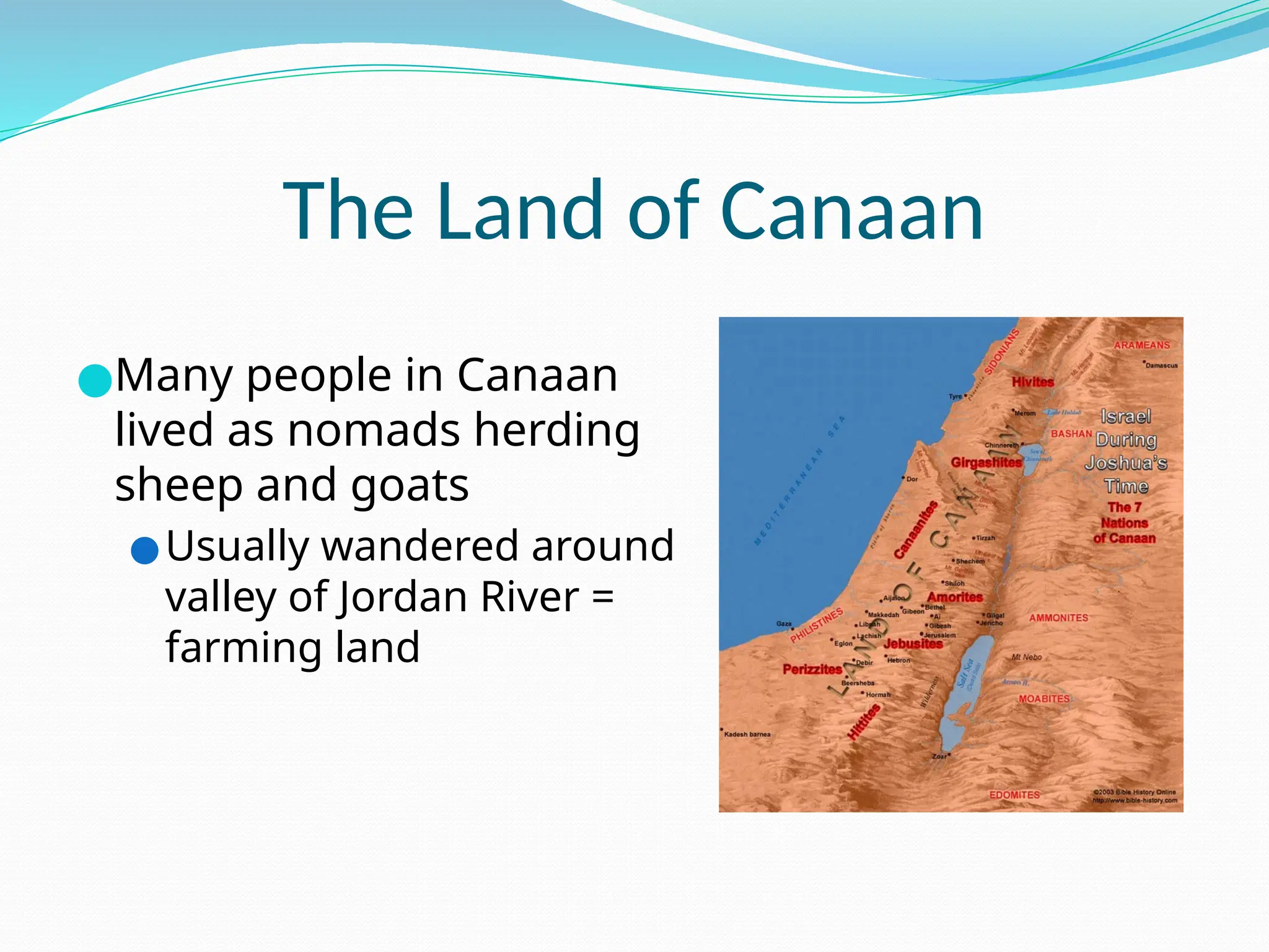 The Land of Canaan
●Many people in Canaan
lived as nomads herding
sheep and goats
●Usually wandered around
valley of Jordan River =
farming land
 