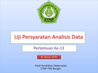 Uji Persyaratan Analisis Data
Pertemuan Ke-13
Prodi Pendidikan Matematika
STKIP YPM Bangko
M. Jainuri, M.Pd
 