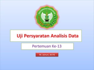 Uji Persyaratan Analisis Data
Pertemuan Ke-13
M. Jainuri, M.Pd
 