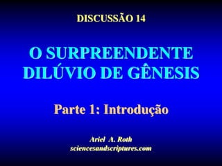 DISCUSSÃO 14
O SURPREENDENTE
DILÚVIO DE GÊNESIS
Parte 1: Introdução
Ariel A. Roth
sciencesandscriptures.com
 