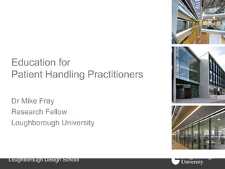 Education for
Patient Handling Practitioners

Dr Mike Fray
Research Fellow
Loughborough University



Loughborough Design School
 