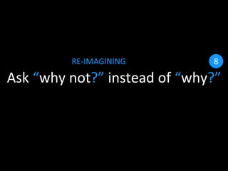 Ask “why not?” instead of “why?”
RE-IMAGINING 8
 