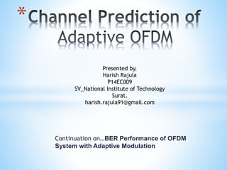 Continuation on…BER Performance of OFDM
System with Adaptive Modulation
*
Presented by,
Harish Rajula
P14EC009
SV_National Institute of Technology
Surat.
harish.rajula91@gmail.com
 