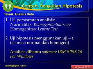 1. Uji persyaratan analisis:
Normalitas: Kolmogorov-Smirnov
Homogenitas: Levene Test
2. Uji hipotesis menggunakan uji – t.
(asumsi: normal dan homogen)
Analisis dibantu software IBM SPSS 26
For Windows
Teknik Analisis Data
M. Jainuri, M.Pd
 
