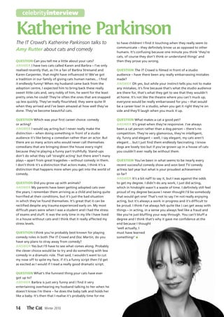 celebrityinterview


Katherine Parkinson
The IT Crowd’s Katherine Parkinson talks to                         to have children! I find it touching when they really seem to
                                                                    communicate – they definitely know us as opposed to other
Amy Rutter about cats and comedy                                    humans. It’s confusing because one minute you think ‘they’re
                                                                    cats, of course they don’t think or understand things’ and
QUESTION Can you tell me a little about your cats?                  then they prove you wrong.
ANSWER I have two cats called Karen and Barbra – I’ve only
realised recently that, as I’m a fan of Barbra Streisand and        QUESTION The IT Crowd is filmed in front of a studio
Karen Carpenter, that might have influenced it! We’ve got           audience – have there been any really embarrassing mistakes
a tradition in our family of giving cats human names... I find      made?
it endlessly funny! When my husband came back from the              ANSWER Oh yes, but while your instinct tells you not to make
adoption centre, I expected him to bring back these really          any mistakes, it’s fine because that’s what the studio audience
sweet little cats and, very nobly of him, he went for the least     are there for, that’s what they get to see that they wouldn’t
pretty ones he could! They’re often the ones that are snapped       at home. It’s not like the theatre where you can’t muck up,
up less quickly. They’ve really flourished; they were quite ill     everyone would be really embarrassed for you – that would
when they arrived and I’ve been amazed at how well they’ve          be a career low! In a studio, when you get it right they’re on
done. They’ve become beautiful cats.                                side and they’ll laugh when you muck it up.

QUESTION Which was your first career choice: comedy                 QUESTION What makes a cat a good pet?
or acting?                                                          ANSWER It’s great when they’re responsive. I’ve always
ANSWER I would say acting but I never really make the               been a cat person rather than a dog person – there’s no
distinction – when doing something in front of a studio             competition. They’re very glamorous, they’re intelligent,
audience it’s like being a comedian rather than an actor. But       sly, funny and elegant – well, I say elegant, my cats aren’t
there are so many actors who would never call themselves            elegant… but I just find them endlessly fascinating. I know
comedians that are bringing down the house every night              dogs are lovely too but if you’ve grown up in a house of cats
because they’re playing a funny part truthfully. Stand-ups          you couldn’t ever really be without them.
don’t do what they call ‘straight acting’ but there aren’t many
plays – apart from great tragedies – without comedy in them.        QUESTION You’ve been in what seems to be nearly every
I don’t think it’s a distinction that actors make, I think it’s a   recent successful comedy show and won best TV comedy
distinction that happens more when you get into the world of        actress last year but what is your proudest achievement
comedy.                                                             so far?
                                                                    ANSWER It’s a bit naff to say it, but I was against the odds
QUESTION Did you grow up with animals?                              to get my degree. I didn’t do any work; I just did acting,
ANSWER My parents have been getting adopted cats over               which in hindsight wasn’t a waste of time. I definitely still feel
the years; I remember them arriving as a child and being quite      proud of my degree because I never thought I’d be somebody
horrified at their conditions, but it’s just the bad situation      that would get one! That’s not to say I’m not really enjoying
in which they’ve found themselves. It’s great that it can be        acting, but it’s always a work in progress and it’s difficult to
rectified despite any trauma experienced early on. My most          be proud. I think I’ve always felt quite like I can get away with
difficult years were when I was a student and I had the stress      things – in acting, in a sense you always feel like a fraud and
of exams and stuff. It was the only time in my life I have lived    like you’re just bluffing your way through. You can’t bluff a
in a house without cats and I think that it really affected my      degree and I think that’s why it gave me confidence at the
stress levels.                                                      end because I thought
                                                                    ‘well actually, I
QUESTION I think you’re probably best known for playing             must have learned
comedy roles in both The IT Crowd and Doc Martin, do you            something!’
have any plans to stray away from comedy?
ANSWER Yes but I’ll have to see what comes along. Probably
the clever choice would be to try and do something with less
comedy in a dramatic role. That said, I wouldn’t want to cut
my nose off to spite my face, if it’s a funny script then I’d get
as excited as I would if I read a really good dramatic script.

QUESTION What’s the funniest thing your cats have ever
got up to?
ANSWER Barbra is just very funny and I find it very
entertaining overhearing my husband talking to her when he
doesn’t know I’m there – he does the baby talk and holds her
like a baby. It’s then that I realise it’s probably time for me


14     The Cat  Winter 2010
 