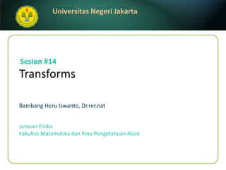 Transforms Bambang Heru Iswanto, Dr.rer.nat Sesion #14 Jurusan Fisika Fakultas Matematika dan Ilmu Pengetahuan Alam 