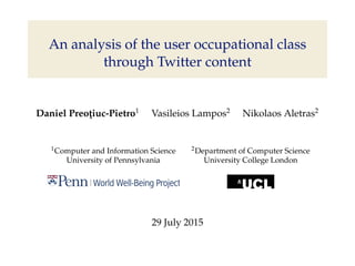 An analysis of the user occupational class
through Twitter content
Daniel Preot¸iuc-Pietro1
Vasileios Lampos2
Nikolaos Aletras2
1Computer and Information Science 2Department of Computer Science
University of Pennsylvania University College London
29 July 2015
 