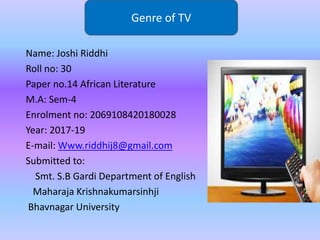 Name: Joshi Riddhi
Roll no: 30
Paper no.14 African Literature
M.A: Sem-4
Enrolment no: 2069108420180028
Year: 2017-19
E-mail: Www.riddhij8@gmail.com
Submitted to:
Smt. S.B Gardi Department of English
Maharaja Krishnakumarsinhji
Bhavnagar University
Genre of TV
 