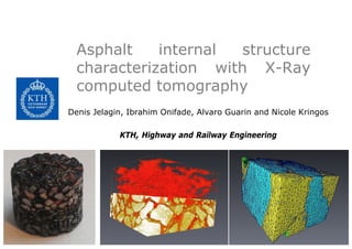 Asphalt    internal structure
  characterization with X-Ray
  computed tomography
Denis Jelagin, Ibrahim Onifade, Alvaro Guarin and Nicole Kringos

            KTH, Highway and Railway Engineering
 