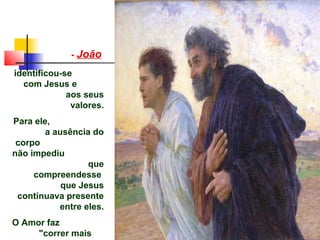 - João
identificou-se
com Jesus e
aos seus
valores.
Para ele,
a ausência do
corpo
não impediu
que
compreendesse
que Jesus
continuava presente
entre eles.
O Amor faz
"correr mais
 