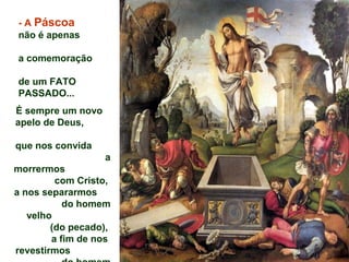 - A Páscoa
não é apenas
a comemoração
de um FATO
PASSADO...
É sempre um novo
apelo de Deus,
que nos convida
a
morrermos
com Cristo,
a nos separarmos
do homem
velho
(do pecado),
a fim de nos
revestirmos
 