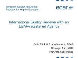 European Quality Assurance
Register for Higher Education
International Quality Reviews with an
EQAR-registered Agency
Colin Tück & Szabo Melinda, EQAR
Chicago, April 2015
INQAAHE Conference
 