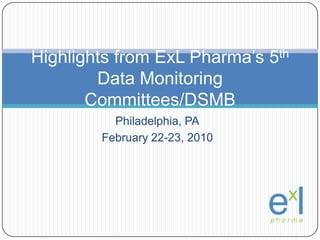Philadelphia, PA February 22-23, 2010 Highlights from ExLPharma’s 5th Data Monitoring Committees/DSMB 
