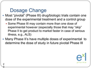 Dosage Change<br />20<br />Most “pivotal” (Phase III) drug/biologic trials contain one dose of the experimental treatment ...