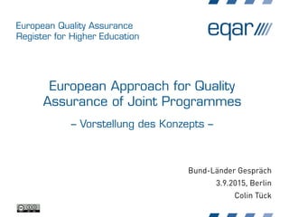 European Quality Assurance
Register for Higher Education
European Approach for Quality
Assurance of Joint Programmes
– Vorstellung des Konzepts –
Bund-Länder Gespräch
3.9.2015, Berlin
Colin Tück
 