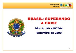 Ministério da
                Fazenda




BRASIL: SUPERANDO
     A CRISE
   Min. GUIDO MANTEGA
   Setembro de 2009




                            1
 