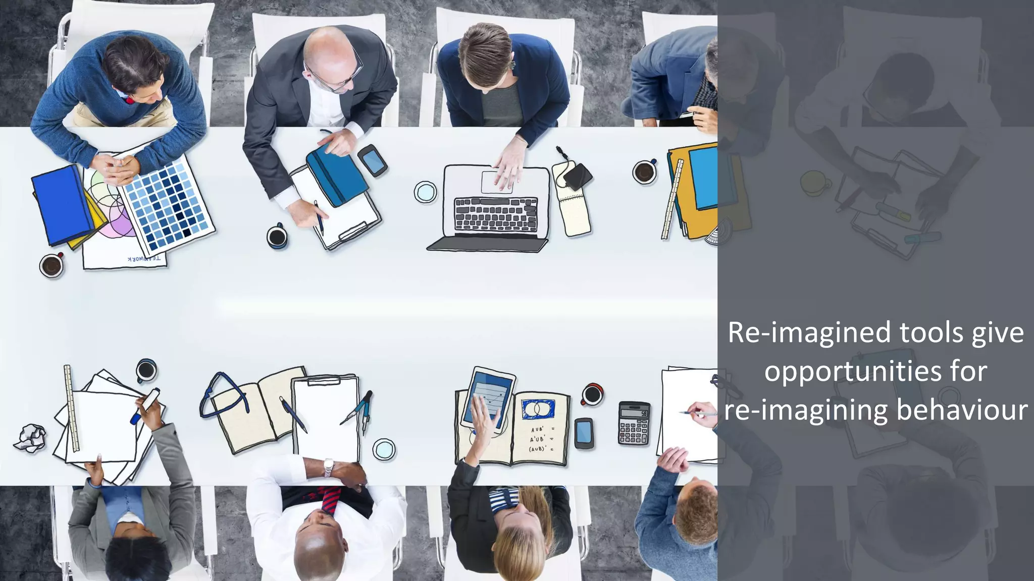 Re-imagined tools give
opportunities for
re-imagining behaviour
 