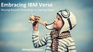 Embracing IBM Verse
Moving Beyond Technology to Gaining Value
Michael Sampson
 