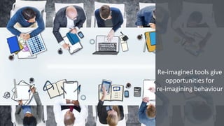 Re-imagined tools give
opportunities for
re-imagining behaviour
 