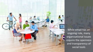 While email has an
ongoing role, many
organisational issues
require the openness
and transparency of
social tools
 