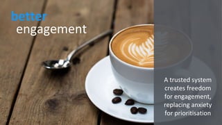 engagement
better
A trusted system
creates freedom
for engagement,
replacing anxiety
for prioritisation
 