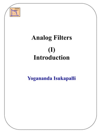 1
Analog
Filters
Analog Filters
(I)
Introduction
Yogananda Isukapalli
 