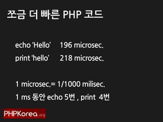 쪼금 더 빠른 PHP 코드
echo ‘Hello’

196 microsec.

print ‘hello’

218 microsec.

1 microsec.= 1/1000 milisec.
1 ms 동안 echo 5번 , print 4번

 