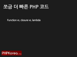 쪼금 더 빠른 PHP 코드
Function vs. closure vs. lambda

 