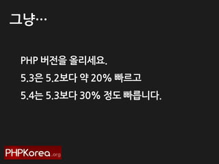 그냥…
PHP 버젂을 올리세요.
5.3은 5.2보다 약 20% 빠르고
5.4는 5.3보다 30% 정도 빠릅니다.

 