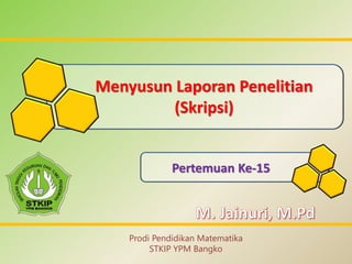 Menyusun Laporan Penelitian
(Skripsi)
Pertemuan Ke-15
Prodi Pendidikan Matematika
STKIP YPM Bangko
 