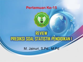 REVIEW
PREDIKSI SOAL STATISTIK PENDIDIKAN I
M. Jainuri, S.Pd., M.Pd
Pertemuan Ke-15
 