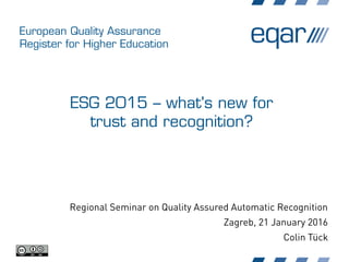 European Quality Assurance
Register for Higher Education
ESG 2015 – what's new for
trust and recognition?
Regional Seminar on Quality Assured Automatic Recognition
Zagreb, 21 January 2016
Colin Tück
 