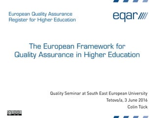 European Quality Assurance
Register for Higher Education
The European Framework for
Quality Assurance in Higher Education
Quality Seminar at South East European University
Tetovo/a, 3 June 2016
Colin Tück
 
