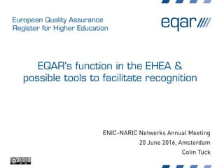 European Quality Assurance
Register for Higher Education
EQAR's function in the EHEA &
possible tools to facilitate recognition
ENIC-NARIC Networks Annual Meeting
20 June 2016, Amsterdam
Colin Tück
 