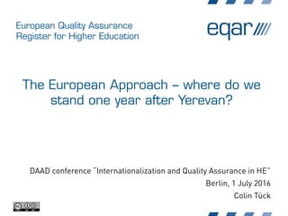 European Quality Assurance
Register for Higher Education
The European Approach – where do we
stand one year after Yerevan?
DAAD conference “Internationalization and Quality Assurance in HE”
Berlin, 1 July 2016
Colin Tück
 