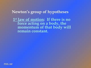 PHIL 160 1 st  law of motion :  If there is no force acting on a body, the momentum of that body will remain constant. Newton’s group of hypotheses 