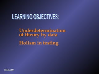 LEARNING OBJECTIVES: PHIL 160 Underdetermination of theory by data Holism in testing 