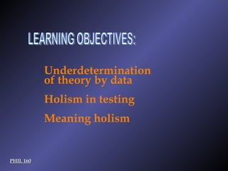 LEARNING OBJECTIVES: PHIL 160 Underdetermination of theory by data Holism in testing Meaning holism 