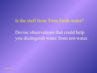 PHIL 160 Is the stuff from Twin Earth water? Devise observations that could help you distinguish water from not-water.   